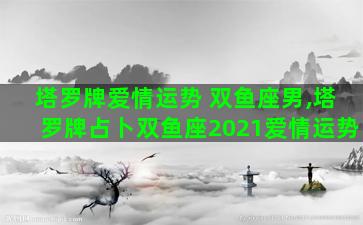塔罗牌爱情运势 双鱼座男,塔罗牌占卜双鱼座2021爱情运势 塔罗牌爱情运势 双鱼座男,塔罗牌占卜双鱼座2021爱情运势